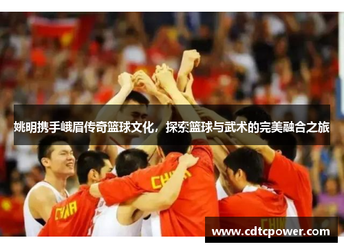 姚明携手峨眉传奇篮球文化，探索篮球与武术的完美融合之旅