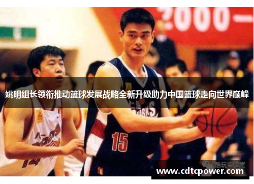 姚明组长领衔推动篮球发展战略全新升级助力中国篮球走向世界巅峰