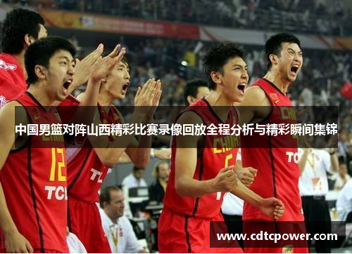 中国男篮对阵山西精彩比赛录像回放全程分析与精彩瞬间集锦
