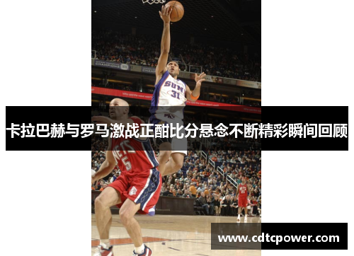 卡拉巴赫与罗马激战正酣比分悬念不断精彩瞬间回顾