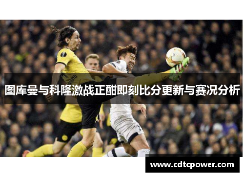 图库曼与科隆激战正酣即刻比分更新与赛况分析