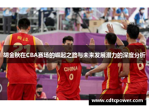 胡金秋在CBA赛场的崛起之路与未来发展潜力的深度分析