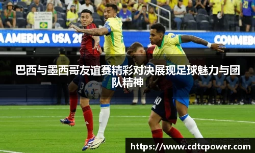 巴西与墨西哥友谊赛精彩对决展现足球魅力与团队精神